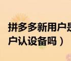 拼多多新用戶是不是必須新手機(jī)（拼多多新用戶認(rèn)設(shè)備嗎）