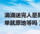 滴滴送完人是原地等單還是閑逛（滴滴接完一單就原地等嗎）