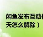 閑魚(yú)發(fā)布互動(dòng)信息異常怎么解除（閑魚(yú)禁言7天怎么解除）