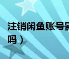注銷閑魚(yú)賬號(hào)影響淘寶嗎（閑魚(yú)可以注銷賬號(hào)嗎）