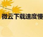 微云下載速度慢怎么解決（微云下載速度慢）