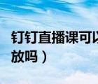 釘釘直播課可以回放么（釘釘直播課可以看回放嗎）