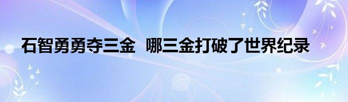 石智勇勇奪三金 哪三金打破了世界紀(jì)錄
