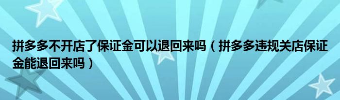 拼多多不開店了保證金可以退回來(lái)嗎（拼多多違規(guī)關(guān)店保證金能退回來(lái)嗎）