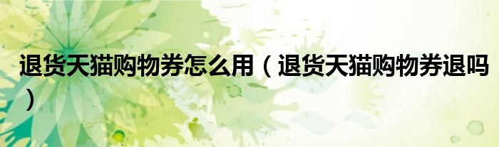 退貨天貓購物券怎么用（退貨天貓購物券退嗎）
