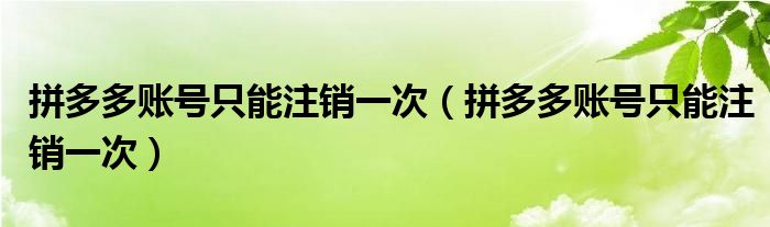 拼多多賬號(hào)只能注銷一次（拼多多賬號(hào)只能注銷一次）