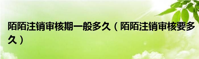 陌陌注銷審核期一般多久（陌陌注銷審核要多久）