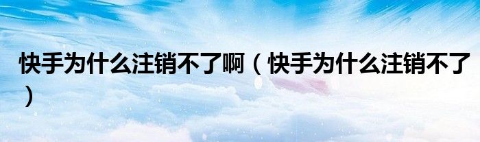 快手為什么注銷不了?。焓譃槭裁醋N不了）