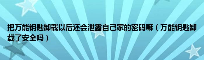 把萬能鑰匙卸載以后還會(huì)泄露自己家的密碼嘛（萬能鑰匙卸載了安全嗎）