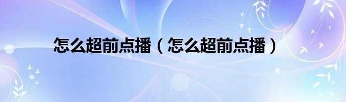 怎么超前點(diǎn)播（怎么超前點(diǎn)播）
