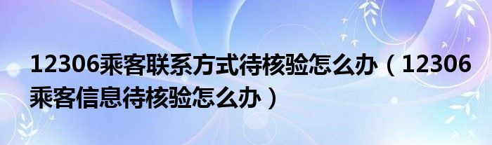 12306乘客聯(lián)系方式待核驗怎么辦（12306乘客信息待核驗怎么辦）