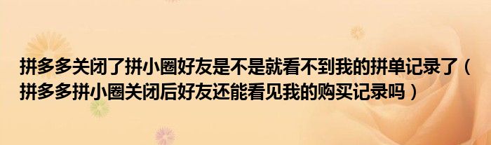 拼多多關(guān)閉了拼小圈好友是不是就看不到我的拼單記錄了（拼多多拼小圈關(guān)閉后好友還能看見我的購買記錄嗎）