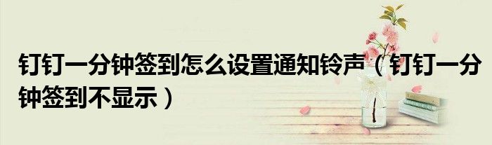 釘釘一分鐘簽到怎么設置通知鈴聲（釘釘一分鐘簽到不顯示）