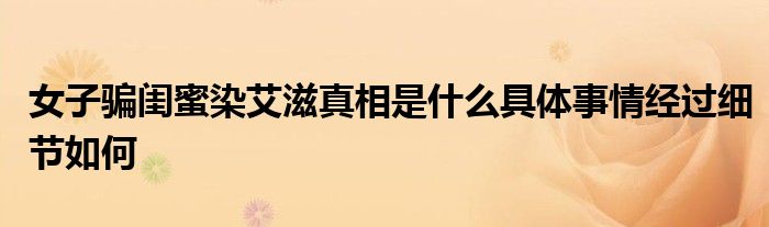 女子騙閨蜜染艾滋真相是什么具體事情經(jīng)過(guò)細(xì)節(jié)如何