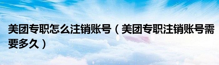 美團專職怎么注銷賬號（美團專職注銷賬號需要多久）