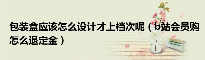 包裝盒應(yīng)該怎么設(shè)計(jì)才上檔次呢（b站會員購怎么退定金）