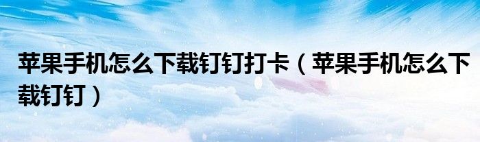 蘋果手機怎么下載釘釘打卡（蘋果手機怎么下載釘釘）