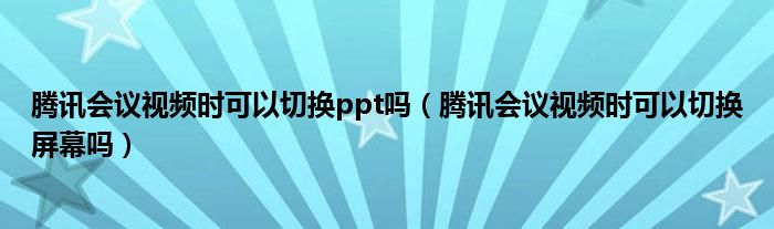 騰訊會議視頻時可以切換ppt嗎（騰訊會議視頻時可以切換屏幕嗎）