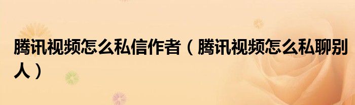 騰訊視頻怎么私信作者（騰訊視頻怎么私聊別人）