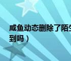 咸魚動(dòng)態(tài)刪除了陌生人還能看見?（咸魚動(dòng)態(tài)刪除別人能看到嗎）