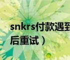 snkrs付款遇到問(wèn)題（snkrs付款出錯(cuò)了,請(qǐng)稍后重試）