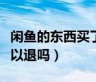 閑魚的東西買了可以退嗎（閑魚的東西買了可以退嗎）