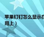 蘋果釘釘怎么顯示在其他應(yīng)用（蘋果釘釘怎么顯示在其他應(yīng)用上）