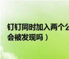 釘釘同時(shí)加入兩個(gè)公司會(huì)被發(fā)現(xiàn)嗎（釘釘同時(shí)加入兩個(gè)公司會(huì)被發(fā)現(xiàn)嗎）