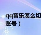 qq音樂(lè)怎么切換賬號(hào)微信（qq音樂(lè)怎么切換賬號(hào)）