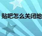 貼吧怎么關(guān)閉地圖（貼吧怎么關(guān)閉地址顯示）