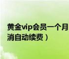 黃金vip會(huì)員一個(gè)月自動(dòng)續(xù)費(fèi)怎么取消（黃金vip會(huì)員怎么取消自動(dòng)續(xù)費(fèi)）