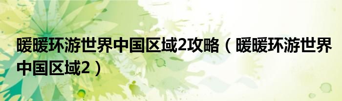 暖暖環(huán)游世界中國(guó)區(qū)域2攻略（暖暖環(huán)游世界中國(guó)區(qū)域2）