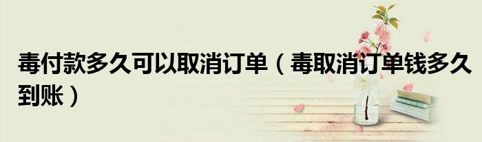 毒付款多久可以取消訂單（毒取消訂單錢(qián)多久到賬）