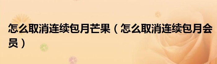 怎么取消連續(xù)包月芒果（怎么取消連續(xù)包月會(huì)員）