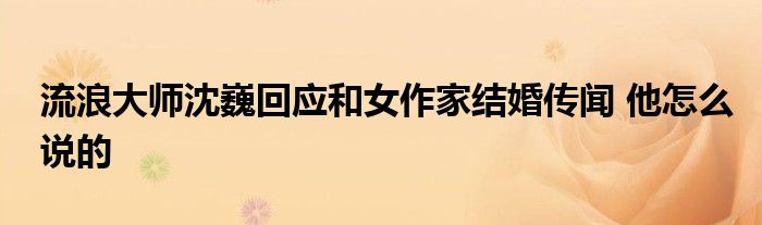 流浪大師沈巍回應和女作家結婚傳聞 他怎么說的