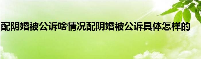配陰婚被公訴啥情況配陰婚被公訴具體怎樣的