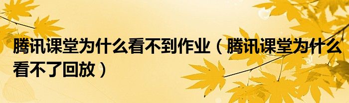 騰訊課堂為什么看不到作業(yè)（騰訊課堂為什么看不了回放）