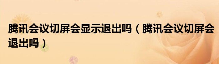 騰訊會議切屏會顯示退出嗎（騰訊會議切屏會退出嗎）