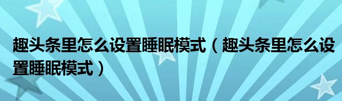 趣頭條里怎么設(shè)置睡眠模式（趣頭條里怎么設(shè)置睡眠模式）