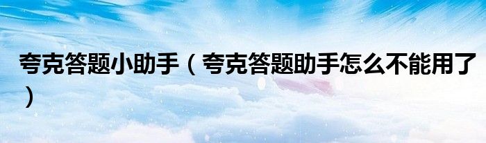 夸克答題小助手（夸克答題助手怎么不能用了）