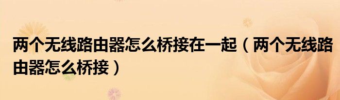兩個無線路由器怎么橋接在一起（兩個無線路由器怎么橋接）