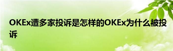 OKEx遭多家投訴是怎樣的OKEx為什么被投訴
