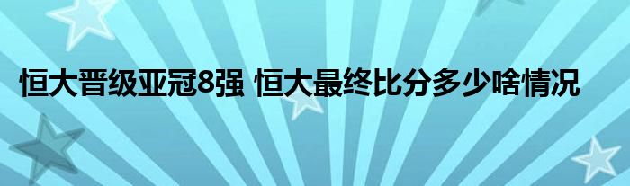 恒大晉級亞冠8強 恒大最終比分多少啥情況