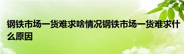 鋼鐵市場一貨難求啥情況鋼鐵市場一貨難求什么原因
