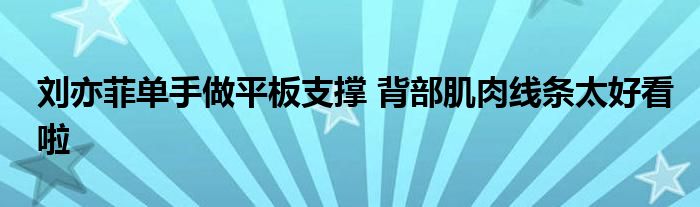 劉亦菲單手做平板支撐 背部肌肉線條太好看啦