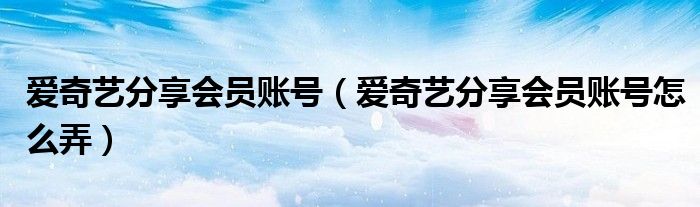 愛奇藝分享會(huì)員賬號(hào)（愛奇藝分享會(huì)員賬號(hào)怎么弄）