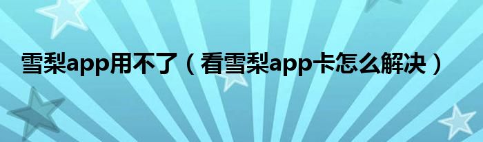 雪梨app用不了（看雪梨app卡怎么解決）