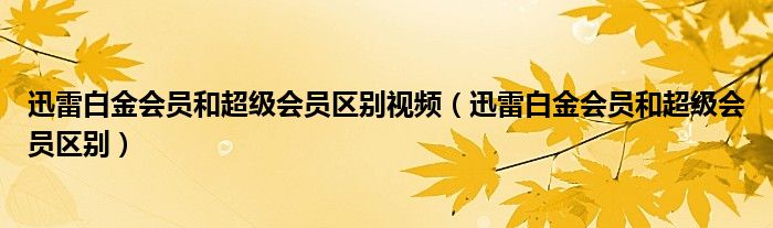 迅雷白金會員和超級會員區(qū)別視頻（迅雷白金會員和超級會員區(qū)別）