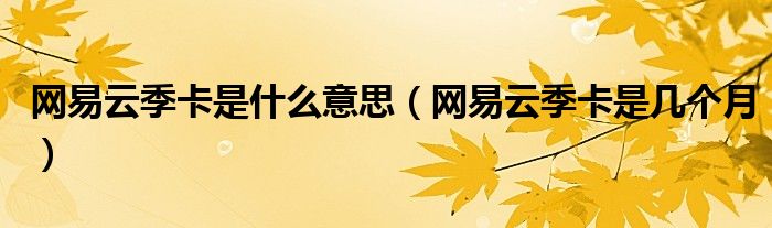 網(wǎng)易云季卡是什么意思（網(wǎng)易云季卡是幾個(gè)月）