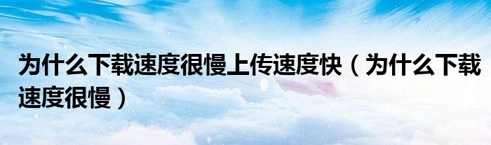 為什么下載速度很慢上傳速度快（為什么下載速度很慢）